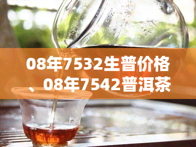 08年7532生普价格、08年7542普洱茶价格及走势分析