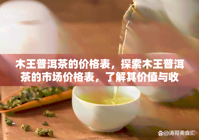 木王普洱茶的价格表，探索木王普洱茶的市场价格表，了解其价值与收藏潜力