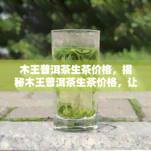 木王普洱茶生茶价格，揭秘木王普洱茶生茶价格，让你不再盲目消费！