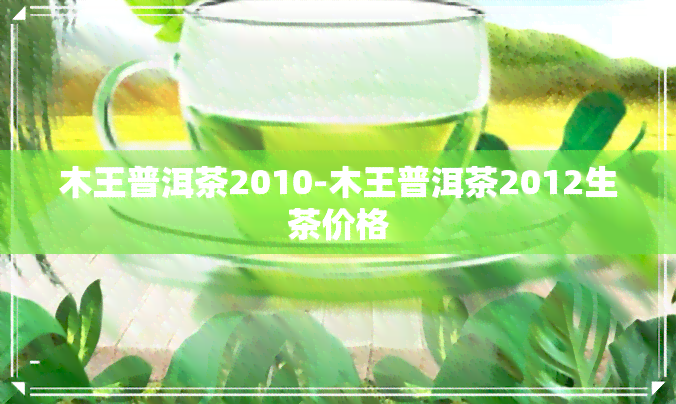 木王普洱茶2010-木王普洱茶2012生茶价格