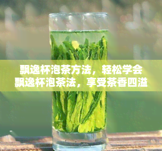 飘逸杯泡茶方法，轻松学会飘逸杯泡茶法，享受茶香四溢的美好生活！