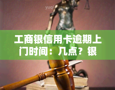 工商银信用卡逾期上门时间：几点？银行是否会来？