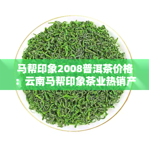 马帮印象2008普洱茶价格：云南马帮印象茶业热销产品，优质马帮贡茶08年普洱