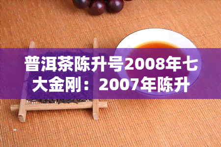 普洱茶陈升号2008年七大金刚：2007年陈升号7842普洱生茶与2007年陈升号普洱茶价格对比