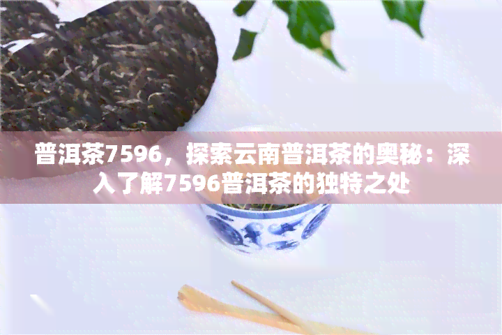 普洱茶7596，探索云南普洱茶的奥秘：深入了解7596普洱茶的独特之处