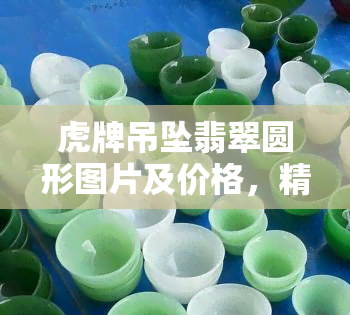 虎牌吊坠翡翠圆形图片及价格，精美虎牌翡翠吊坠，圆形设计附带价格一览！