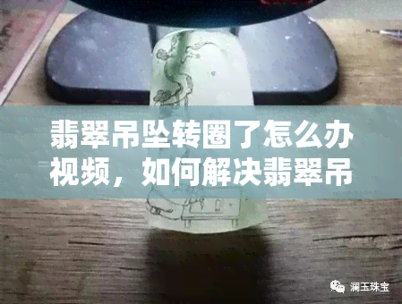 翡翠吊坠转圈了怎么办视频，如何解决翡翠吊坠转圈问题？看视频教程！