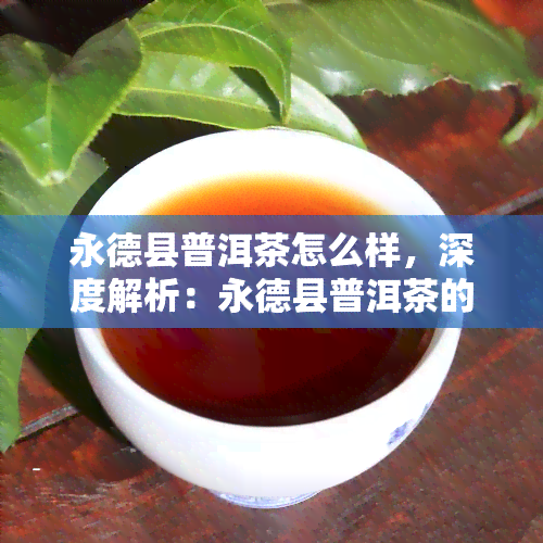 永德县普洱茶怎么样，深度解析：永德县普洱茶的品质与口感