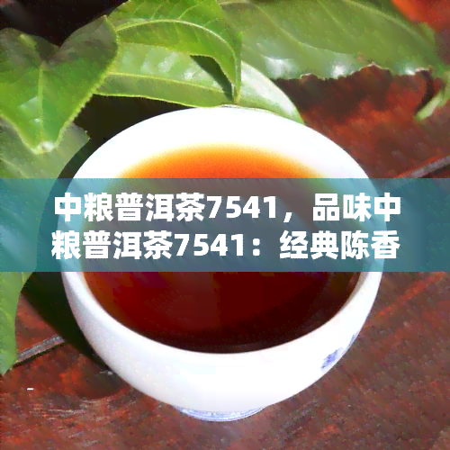 中粮普洱茶7541，品味中粮普洱茶7541：经典陈香与健享受的完美结合