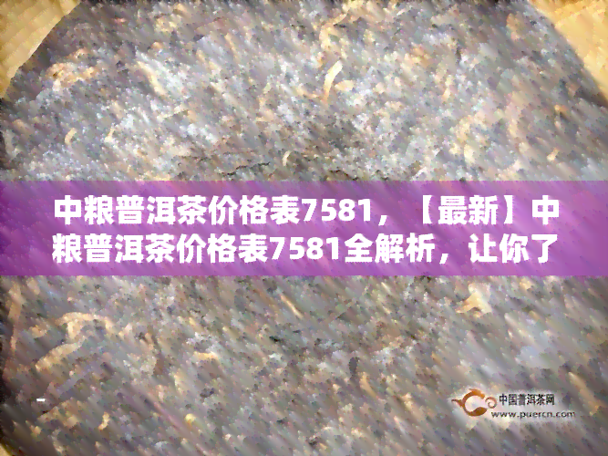 中粮普洱茶价格表7581，【最新】中粮普洱茶价格表7581全解析，让你了解每款产品的价值！