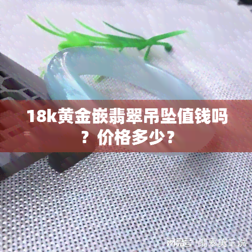 18k黄金嵌翡翠吊坠值钱吗？价格多少？