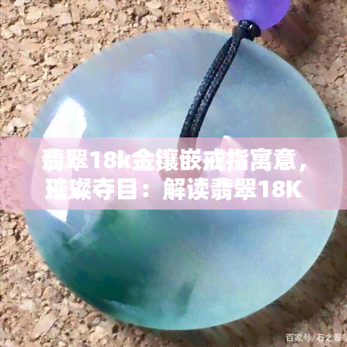 翡翠18k金镶嵌戒指寓意，璀璨夺目：解读翡翠18K金镶嵌戒指的寓意