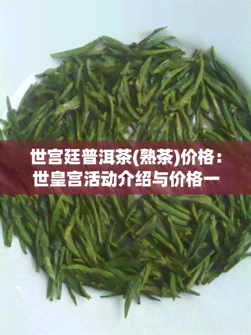 世宫廷普洱茶(熟茶)价格：世皇宫活动介绍与价格一览