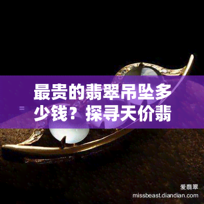 最贵的翡翠吊坠多少钱？探寻天价翡翠吊坠的价格之谜