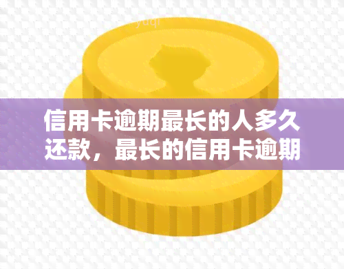 信用卡逾期最长的人多久还款，最长的信用卡逾期期限是多久？如何进行还款？