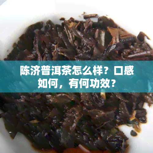 陈济普洱茶怎么样？口感如何，有何功效？