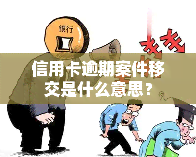 信用卡逾期案件移交是什么意思？