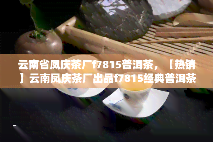 云南省凤庆茶厂f7815普洱茶，【热销】云南凤庆茶厂出品f7815经典普洱茶熟茶75g礼盒装 原产地保证