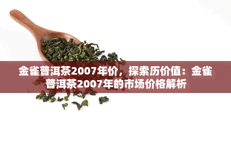 金雀普洱茶2007年价，探索历价值：金雀普洱茶2007年的市场价格解析