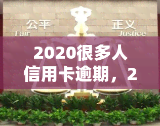 2020很多人信用卡逾期，2020年：信用卡逾期现象严重，众多持卡人陷入困境