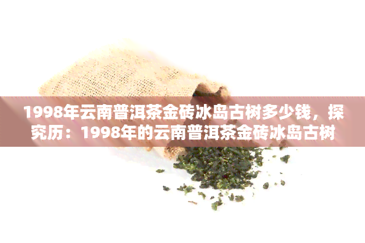 1998年云南普洱茶金砖冰岛古树多少钱，探究历：1998年的云南普洱茶金砖冰岛古树价格如何？