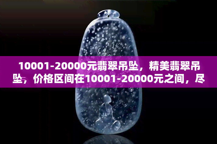 10001-20000元翡翠吊坠，精美翡翠吊坠，价格区间在10001-20000元之间，尽享高品质生活！