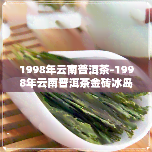 1998年云南普洱茶-1998年云南普洱茶金砖冰岛古树多少钱