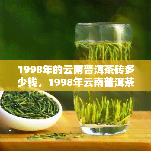 1998年的云南普洱茶砖多少钱，1998年云南普洱茶砖价格多少？一次了解尽在本文！