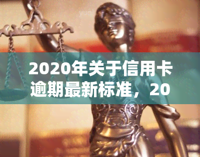 2020年关于信用卡逾期最新标准，2020年最新信用卡逾期标准公布，你了解吗？