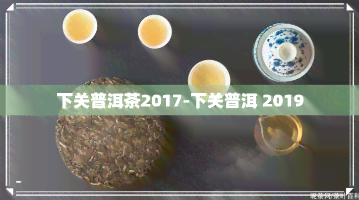 下关普洱茶2017-下关普洱 2019