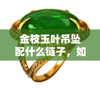 金枝玉叶吊坠配什么链子，如何选择适合金枝玉叶吊坠的链子？