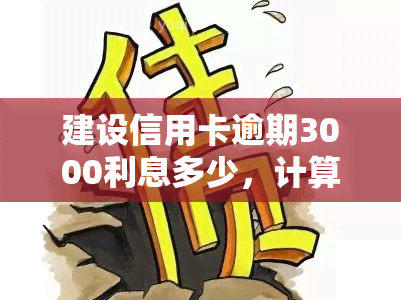 建设信用卡逾期3000利息多少，计算建设信用卡逾期3000元的利息金额