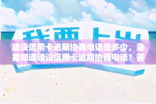 建设信用卡逾期协商电话是多少，急需知道建设信用卡逾期协商电话？答案在这里！