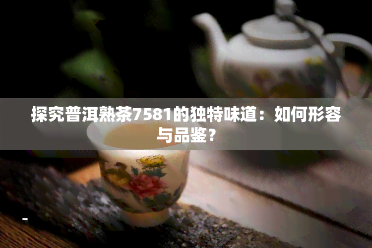 探究普洱熟茶7581的独特味道：如何形容与品鉴？