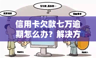 信用卡欠款七万逾期怎么办？解决方案与建议