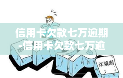 信用卡欠款七万逾期-信用卡欠款七万逾期还不上怎么办