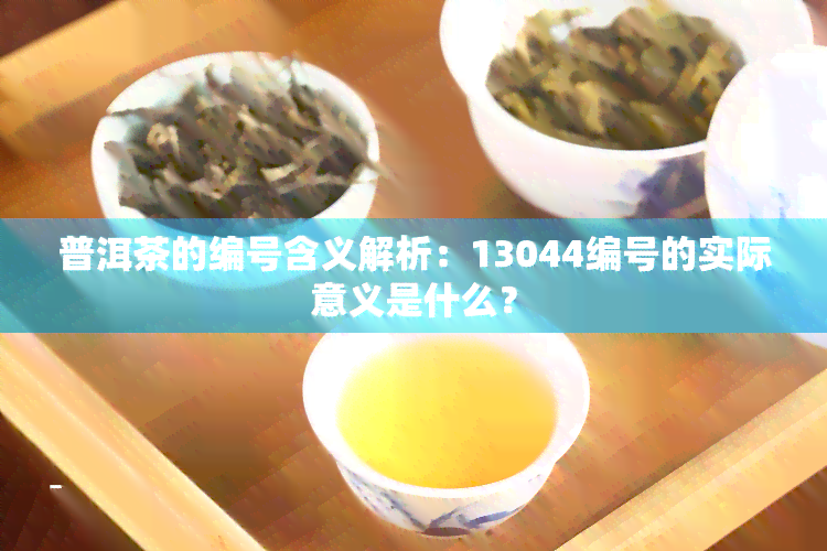 普洱茶的编号含义解析：13044编号的实际意义是什么？