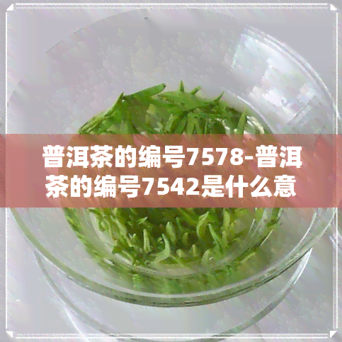 普洱茶的编号7578-普洱茶的编号7542是什么意思