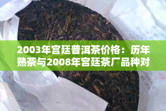 2003年宫廷普洱茶价格：历年熟茶与2008年宫廷茶厂品种对比