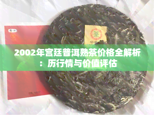 2002年宫廷普洱熟茶价格全解析：历行情与价值评估