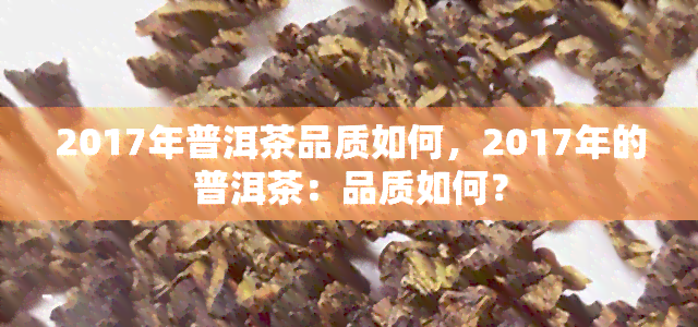 2017年普洱茶品质如何，2017年的普洱茶：品质如何？