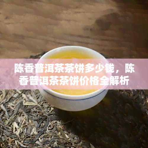 陈香普洱茶茶饼多少钱，陈香普洱茶茶饼价格全解析