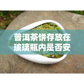 普洱茶饼存放在玻璃瓶内是否安全？影响存放时间和效果的因素是什么？