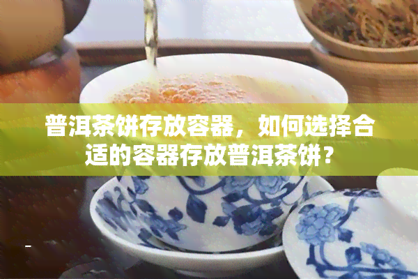 普洱茶饼存放容器，如何选择合适的容器存放普洱茶饼？