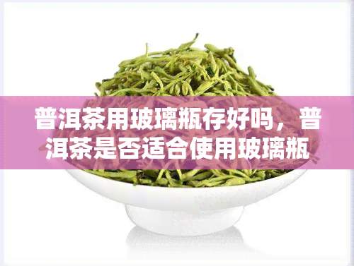 普洱茶用玻璃瓶存好吗，普洱茶是否适合使用玻璃瓶存？