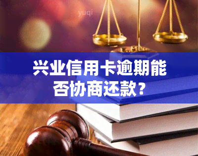 兴业信用卡逾期能否协商还款？