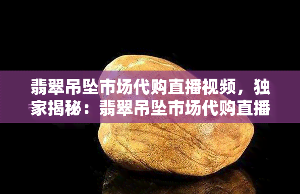 翡翠吊坠市场代购直播视频，独家揭秘：翡翠吊坠市场代购直播视频，带你深入了解翡翠的世界