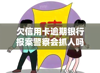 欠信用卡逾期银行报案警察会抓人吗，信用卡逾期未还，被银行报案后警察是否会抓人？