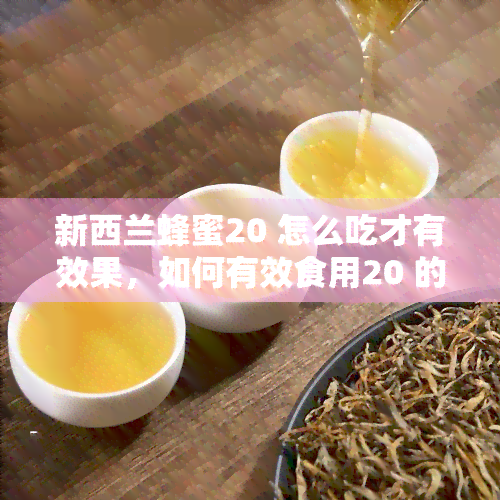 新西兰蜂蜜20 怎么吃才有效果，如何有效食用20 的新西兰蜂蜜？