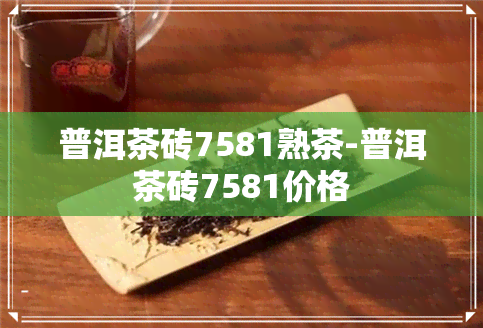 普洱茶砖7581熟茶-普洱茶砖7581价格